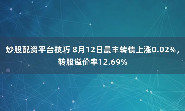 炒股配资平台技巧 8月12日晨丰转债上涨0.02%，转股溢价率12.69%
