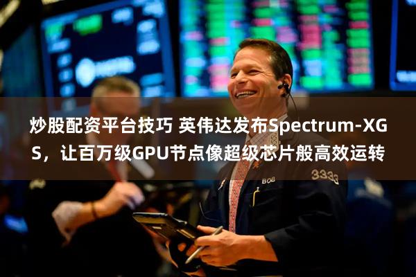 炒股配资平台技巧 英伟达发布Spectrum-XGS，让百万级GPU节点像超级芯片般高效运转