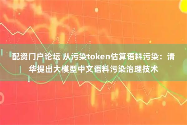 配资门户论坛 从污染token估算语料污染：清华提出大模型中文语料污染治理技术