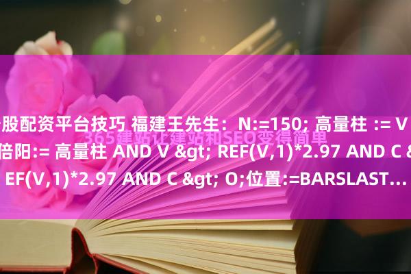 炒股配资平台技巧 福建王先生：N:=150; 高量柱 := V = HHV(V, N);高量三倍阳:= 高量柱 AND V &gt; REF(V,1)*2.97 AND C &gt; O;位置:=BARSLAST...
