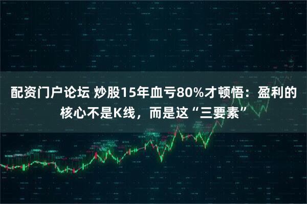 配资门户论坛 炒股15年血亏80%才顿悟：盈利的核心不是K线，而是这“三要素”