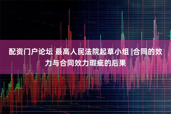 配资门户论坛 最高人民法院起草小组 |合同的效力与合同效力瑕疵的后果