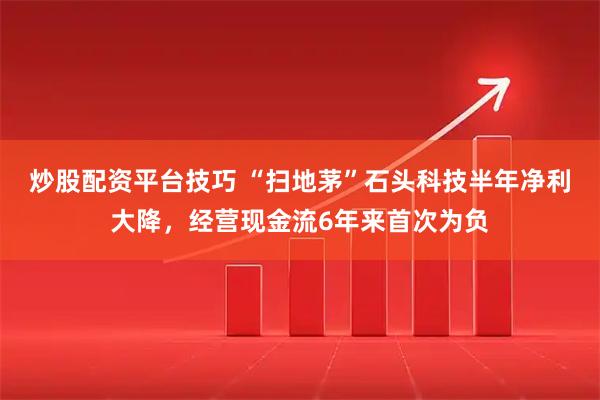 炒股配资平台技巧 “扫地茅”石头科技半年净利大降，经营现金流6年来首次为负