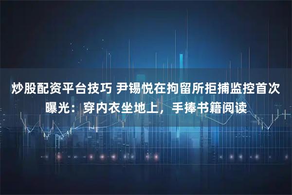炒股配资平台技巧 尹锡悦在拘留所拒捕监控首次曝光：穿内衣坐地上，手捧书籍阅读