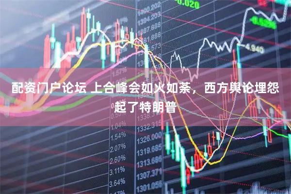 配资门户论坛 上合峰会如火如荼，西方舆论埋怨起了特朗普
