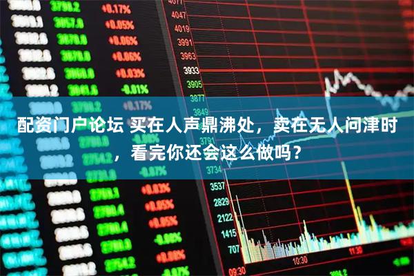 配资门户论坛 买在人声鼎沸处，卖在无人问津时，看完你还会这么做吗？