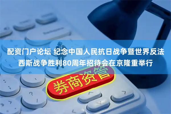 配资门户论坛 纪念中国人民抗日战争暨世界反法西斯战争胜利80周年招待会在京隆重举行