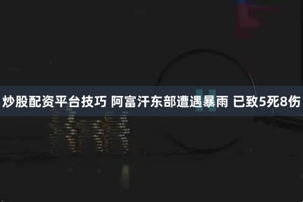 炒股配资平台技巧 阿富汗东部遭遇暴雨 已致5死8伤