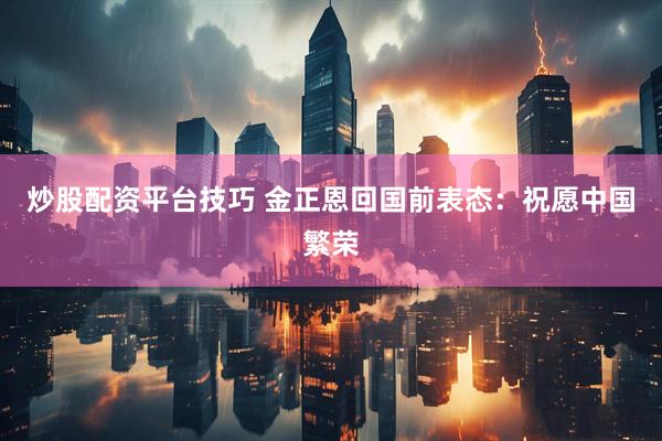 炒股配资平台技巧 金正恩回国前表态：祝愿中国繁荣