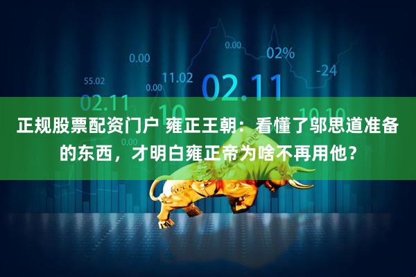 正规股票配资门户 雍正王朝：看懂了邬思道准备的东西，才明白雍正帝为啥不再用他？