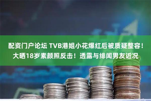 配资门户论坛 TVB港姐小花爆红后被质疑整容！大晒18岁素颜照反击！透露与绯闻男友近况