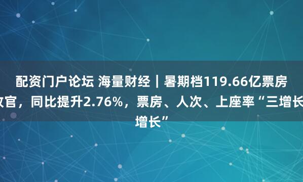 配资门户论坛 海量财经｜暑期档119.66亿票房收官，同比提升2.76%，票房、人次、上座率“三增长”