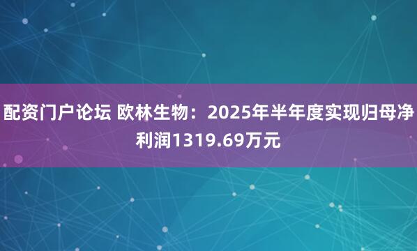 配资门户论坛 欧林生物：2025年半年度实现归母净利润1319.69万元