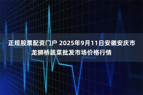 正规股票配资门户 2025年9月11日安徽安庆市龙狮桥蔬菜批发市场价格行情
