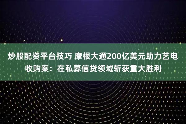 炒股配资平台技巧 摩根大通200亿美元助力艺电收购案：在私募信贷领域斩获重大胜利