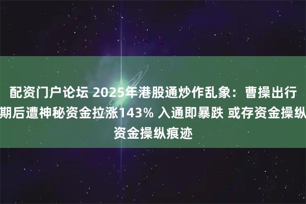 配资门户论坛 2025年港股通炒作乱象：曹操出行稳市期后遭神秘资金拉涨143% 入通即暴跌 或存资金操纵痕迹