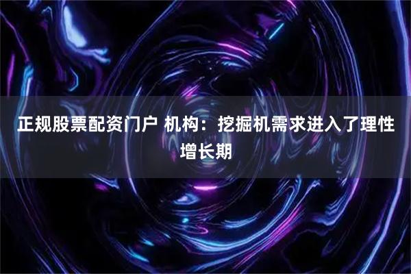 正规股票配资门户 机构：挖掘机需求进入了理性增长期