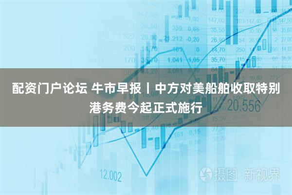 配资门户论坛 牛市早报丨中方对美船舶收取特别港务费今起正式施行