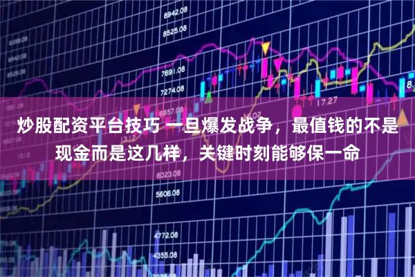 炒股配资平台技巧 一旦爆发战争，最值钱的不是现金而是这几样，关键时刻能够保一命