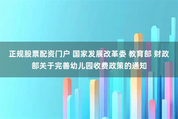 正规股票配资门户 国家发展改革委 教育部 财政部关于完善幼儿园收费政策的通知