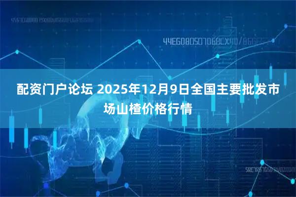 配资门户论坛 2025年12月9日全国主要批发市场山楂价格行情