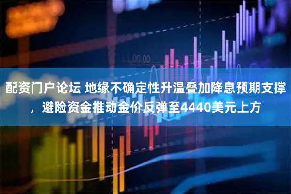 配资门户论坛 地缘不确定性升温叠加降息预期支撑，避险资金推动金价反弹至4440美元上方