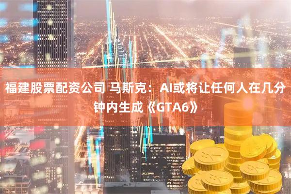 福建股票配资公司 马斯克：AI或将让任何人在几分钟内生成《GTA6》