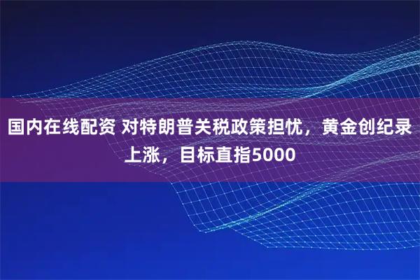 国内在线配资 对特朗普关税政策担忧，黄金创纪录上涨，目标直指5000