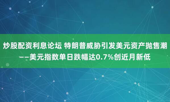 炒股配资利息论坛 特朗普威胁引发美元资产抛售潮——美元指数单日跌幅达0.7%创近月新低
