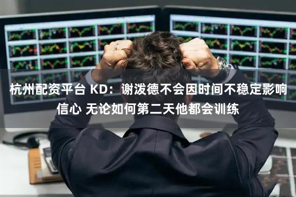 杭州配资平台 KD：谢泼德不会因时间不稳定影响信心 无论如何第二天他都会训练