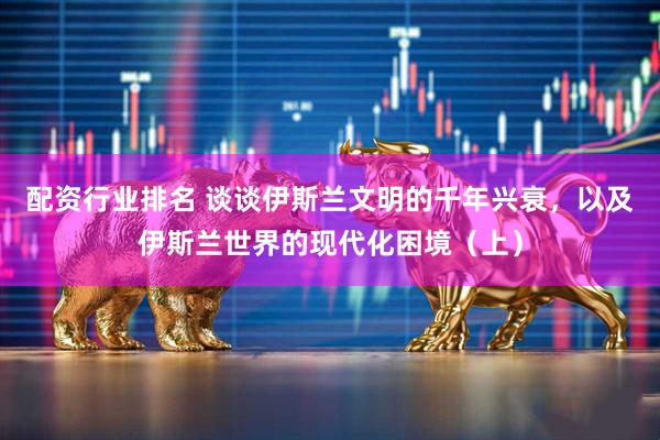 配资行业排名 谈谈伊斯兰文明的千年兴衰，以及伊斯兰世界的现代化困境（上）