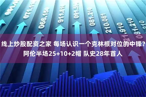 线上炒股配资之家 每场认识一个克林根对位的中锋？阿伦半场25+10+2帽 队史28年首人