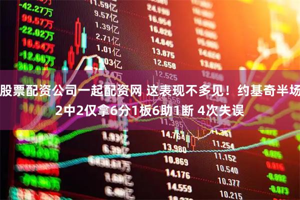 股票配资公司一起配资网 这表现不多见！约基奇半场2中2仅拿6分1板6助1断 4次失误