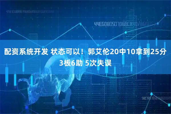 配资系统开发 状态可以！郭艾伦20中10拿到25分3板6助 5次失误