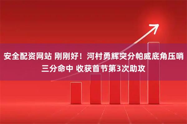 安全配资网站 刚刚好！河村勇辉突分帕威底角压哨三分命中 收获首节第3次助攻