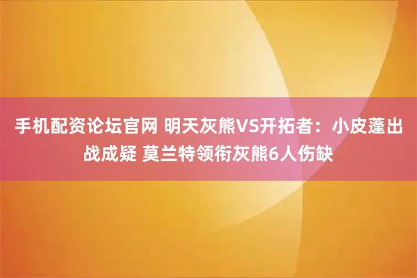 手机配资论坛官网 明天灰熊VS开拓者：小皮蓬出战成疑 莫兰特领衔灰熊6人伤缺