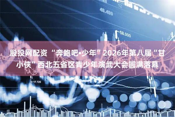 股投网配资 “奔跑吧•少年”2026年第八届“甘小侠”西北五省区青少年演武大会圆满落幕