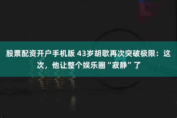 股票配资开户手机版 43岁胡歌再次突破极限：这次，他让整个娱乐圈“寂静”了