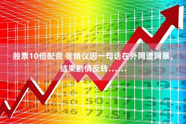 股票10倍配资 张婧仪因一句话在外网遭网暴，结果剧情反转……