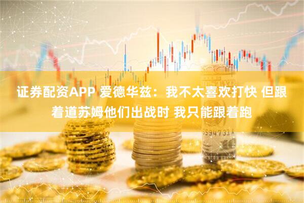 证券配资APP 爱德华兹：我不太喜欢打快 但跟着道苏姆他们出战时 我只能跟着跑