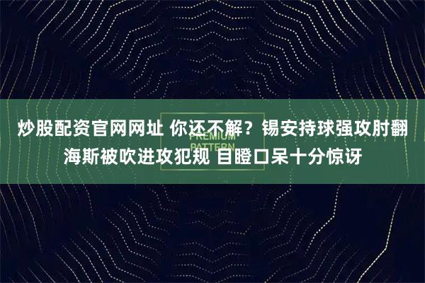 炒股配资官网网址 你还不解？锡安持球强攻肘翻海斯被吹进攻犯规 目瞪口呆十分惊讶