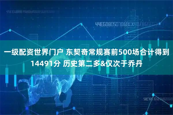 一级配资世界门户 东契奇常规赛前500场合计得到14491分 历史第二多&仅次于乔丹