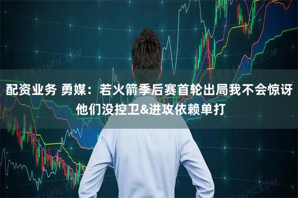 配资业务 勇媒：若火箭季后赛首轮出局我不会惊讶 他们没控卫&进攻依赖单打