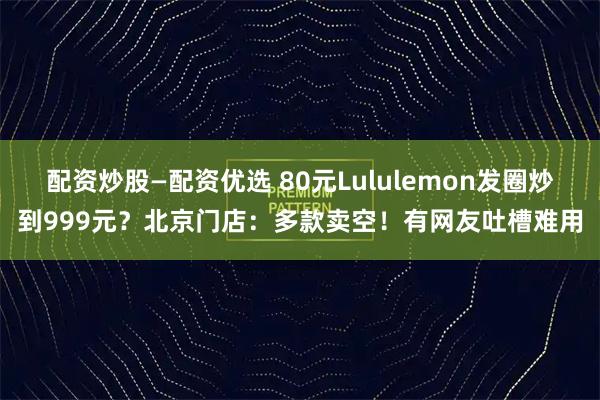 配资炒股—配资优选 80元Lululemon发圈炒到999元？北京门店：多款卖空！有网友吐槽难用