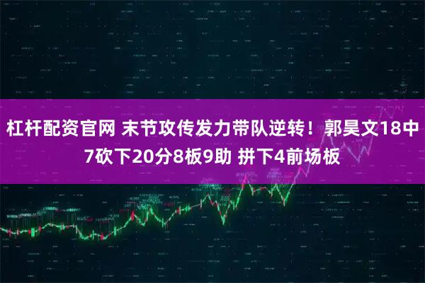 杠杆配资官网 末节攻传发力带队逆转！郭昊文18中7砍下20分8板9助 拼下4前场板