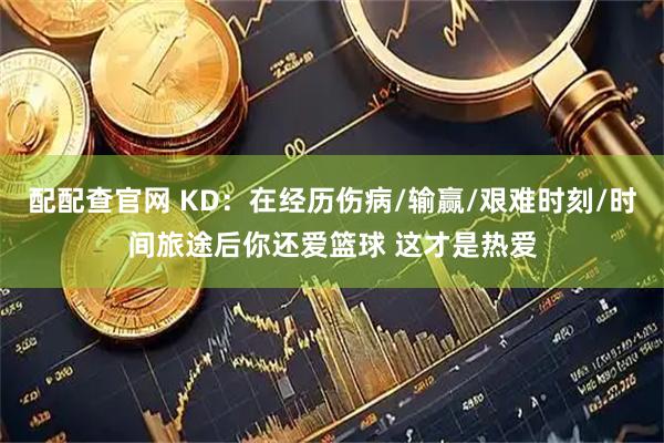 配配查官网 KD：在经历伤病/输赢/艰难时刻/时间旅途后你还爱篮球 这才是热爱
